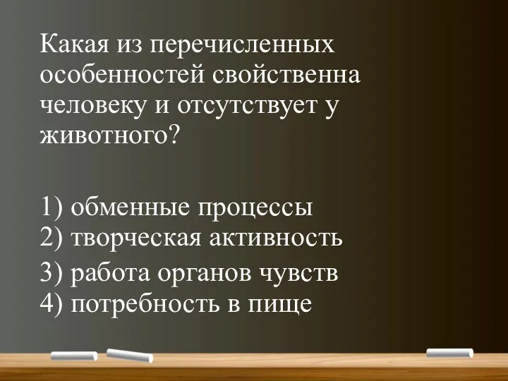 Какая из перечисленных особенностей свойственна человеку и отсутствует у животного? 1) обменные процессы