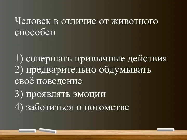 Человек в отличие от животного способен 1) совершать привычные действия 2) предварительно обдумывать