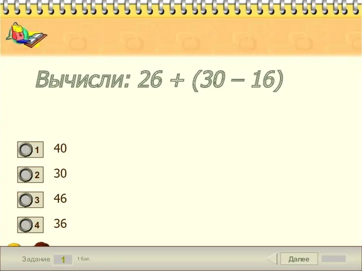 Далее 1 Задание 1 бал. Вычисли: 26 + (30 – 16) 40 30 46 36