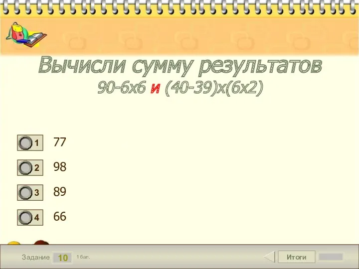 Итоги 10 Задание 1 бал. Вычисли сумму результатов 90-6х6 и (40-39)х(6х2) 77 98 89 66