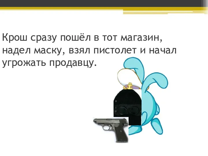 Крош сразу пошёл в тот магазин, надел маску, взял пистолет и начал угрожать продавцу.