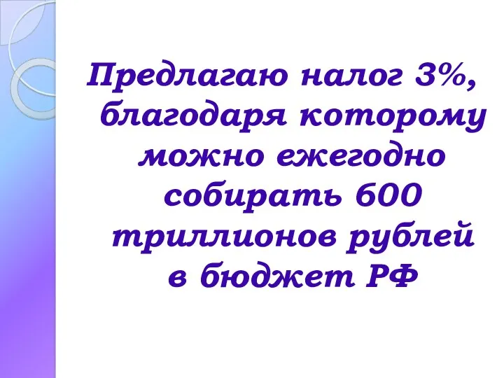 Предлагаю налог 3%, благодаря которому можно ежегодно собирать 600 триллионов рублей в бюджет РФ