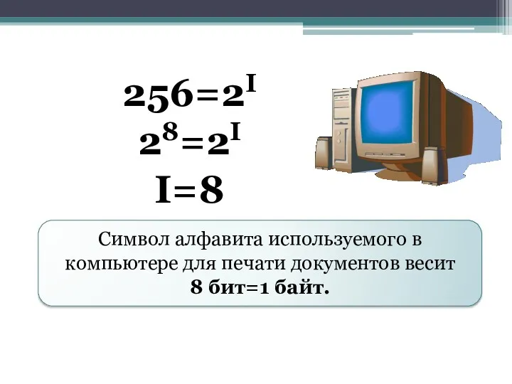 256=2I 28=2I I=8 Символ алфавита используемого в компьютере для печати документов весит 8 бит=1 байт.