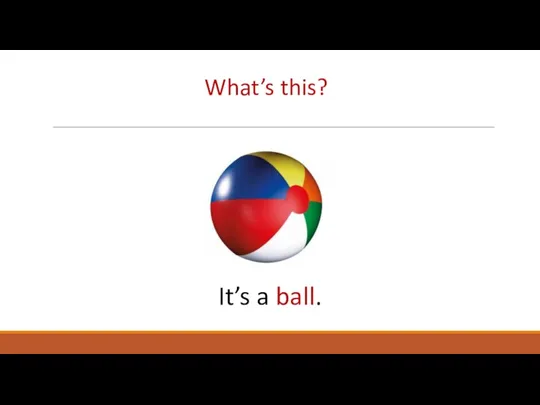 What’s this? It’s a ball.