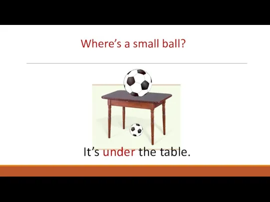 Where’s a small ball? It’s under the table.