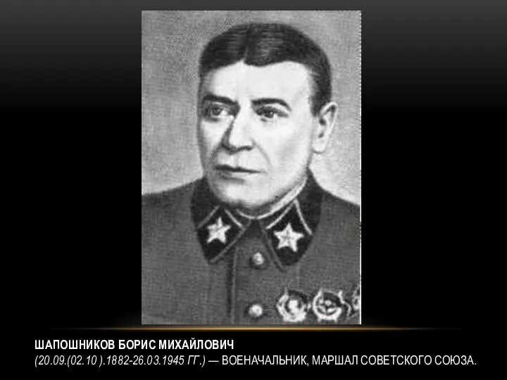 ШАПОШНИКОВ БОРИС МИХАЙЛОВИЧ (20.09.(02.10 ).1882-26.03.1945 ГГ.) — ВОЕНАЧАЛЬНИК, МАРШАЛ СОВЕТСКОГО СОЮЗА.