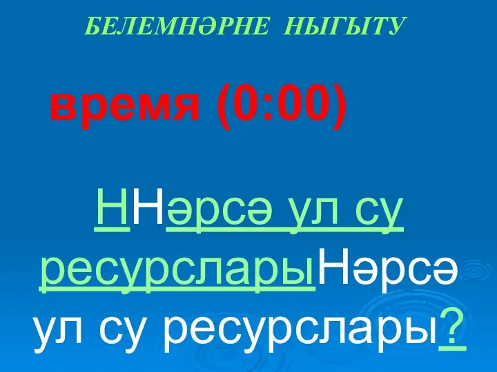 время (0:00) ННәрсә ул су ресурсларыНәрсә ул су ресурслары? БЕЛЕМНӘРНЕ НЫГЫТУ