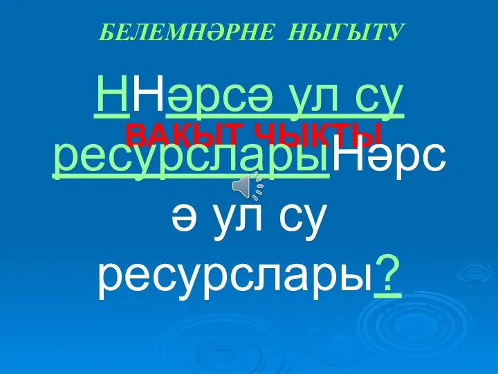 ВАКЫТ ЧЫКТЫ ННәрсә ул су ресурсларыНәрсә ул су ресурслары? БЕЛЕМНӘРНЕ НЫГЫТУ