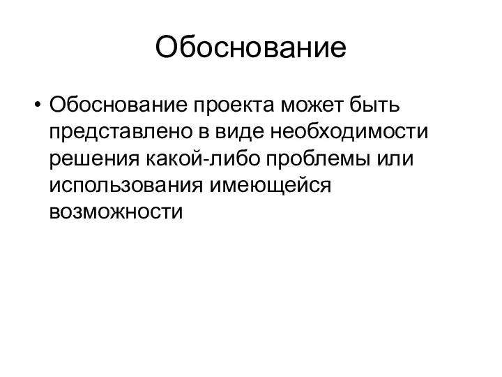 Обоснование Обоснование проекта может быть представлено в виде необходимости решения какой-либо проблемы или использования имеющейся возможности