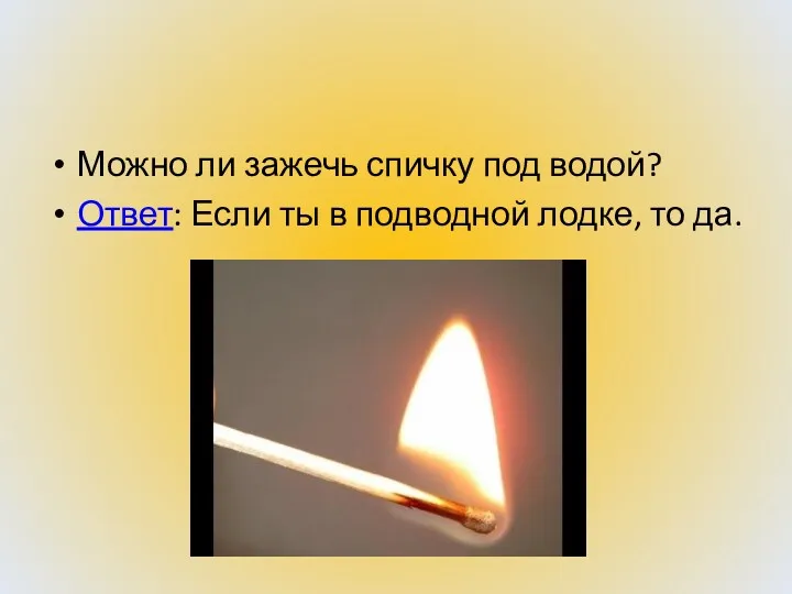 Можно ли зажечь спичку под водой? Ответ: Если ты в подводной лодке, то да.