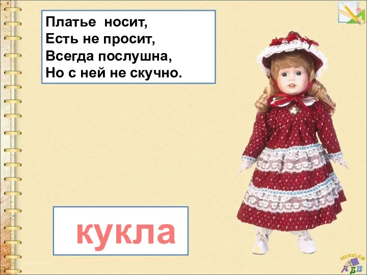 Платье носит, Есть не просит, Всегда послушна, Но с ней не скучно. кукла