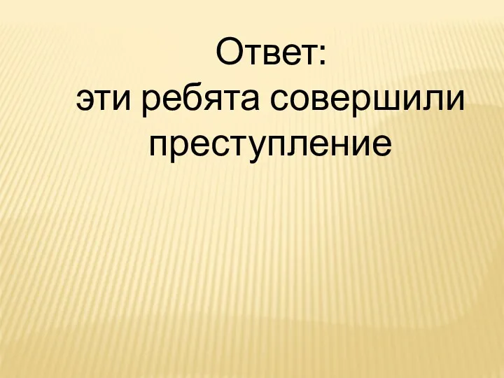 Ответ: эти ребята совершили преступление