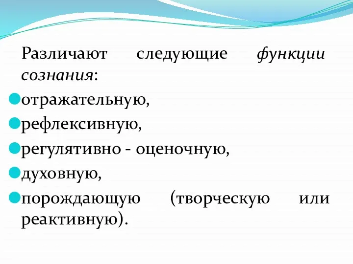 Различают следующие функции сознания: отражательную, рефлексивную, регулятивно - оценочную, духовную, порождающую (творческую или реактивную).