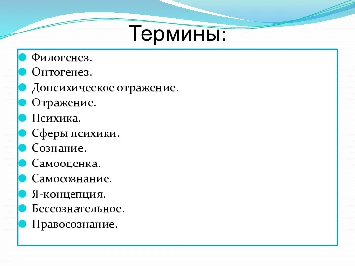 Термины: Филогенез. Онтогенез. Допсихическое отражение. Отражение. Психика. Сферы психики. Сознание. Самооценка. Самосознание. Я-концепция. Бессознательное. Правосознание.