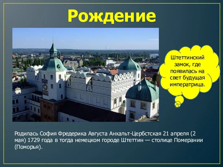 Родилась София Фредерика Августа Анхальт-Цербстская 21 апреля (2 мая) 1729 года в тогда