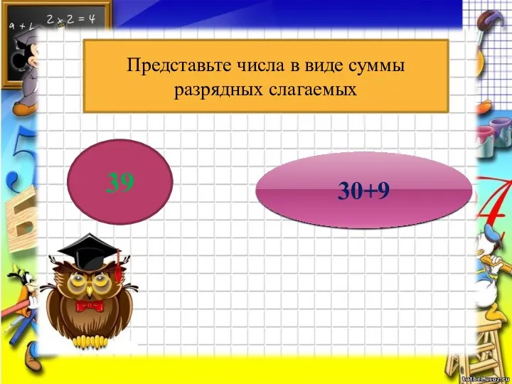 Представьте числа в виде суммы разрядных слагаемых 39 30+9