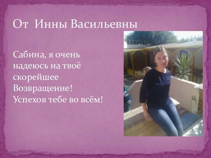 От Инны Васильевны Сабина, я очень надеюсь на твоё скорейшее Возвращение! Успехов тебе во всём!