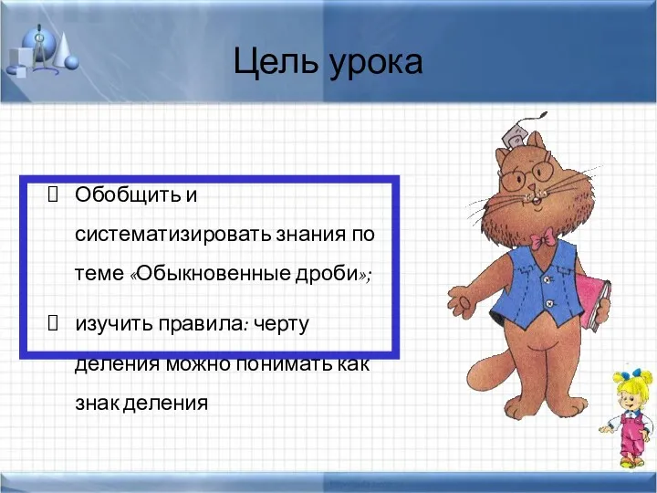 Цель урока Обобщить и систематизировать знания по теме «Обыкновенные дроби»;