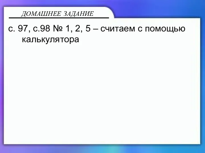 с. 97, с.98 № 1, 2, 5 – считаем с помощью калькулятора ДОМАШНЕЕ ЗАДАНИЕ