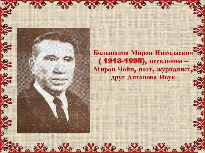 Большаков Мирон Николаевич ( 1918-1996), псевдоним – Мирон Чойн, поэт, журналист, друг Антонова Ивук