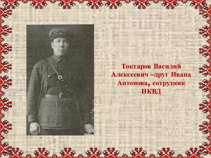 Токтаров Василий Алексеевич –друг Ивана Антонова, сотрудник НКВД