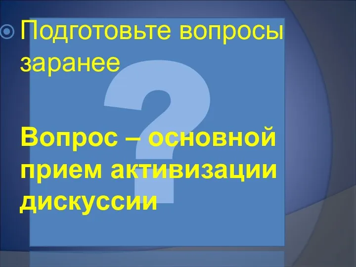 ? Подготовьте вопросы заранее Вопрос – основной прием активизации дискуссии