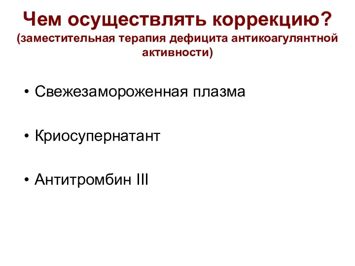 Чем осуществлять коррекцию? (заместительная терапия дефицита антикоагулянтной активности) Свежезамороженная плазма Криосупернатант Антитромбин III