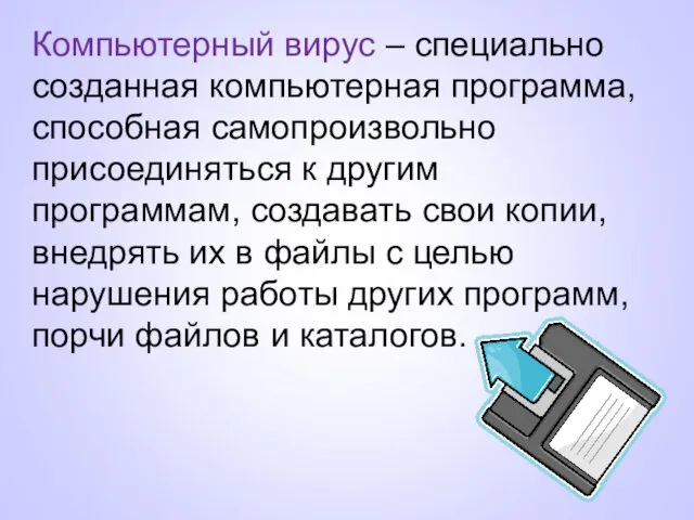 Компьютерный вирус – специально созданная компьютерная программа, способная самопроизвольно присоединяться к другим программам,