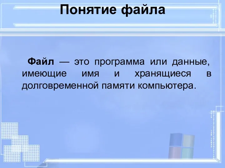 Файл — это программа или данные, имеющие имя и хранящиеся в долговременной памяти компьютера. Понятие файла