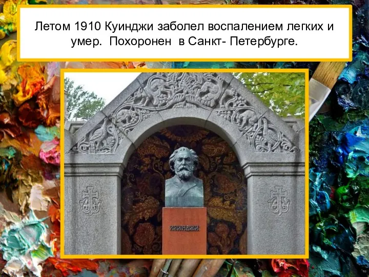 Летом 1910 Куинджи заболел воспалением легких и умер. Похоронен в Санкт- Петербурге.