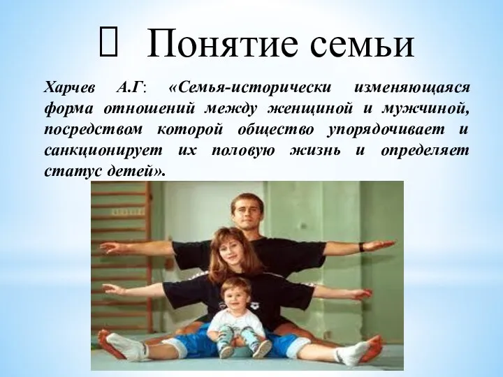 Понятие семьи Харчев А.Г: «Семья-исторически изменяющаяся форма отношений между женщиной