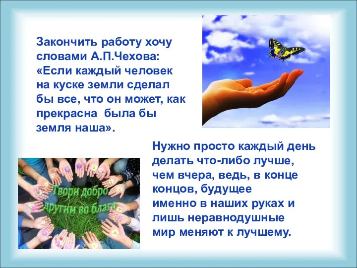 Закончить работу хочу словами А.П.Чехова: «Если каждый человек на куске земли сделал бы