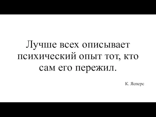 Лучше всех описывает психический опыт тот, кто сам его пережил. К. Ясперс