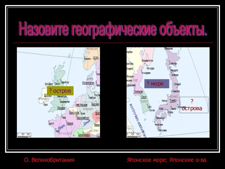 ? море ? острова ? остров Назовите географические объекты. О. Великобритания Японское море; Японские о-ва