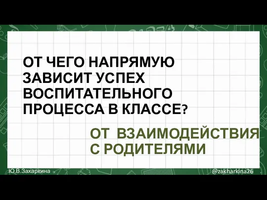 ОТ ВЗАИМОДЕЙСТВИЯ С РОДИТЕЛЯМИ @zakharkina26 Ю.В.Захаркина ОТ ЧЕГО НАПРЯМУЮ ЗАВИСИТ УСПЕХ ВОСПИТАТЕЛЬНОГО ПРОЦЕССА В КЛАССЕ?