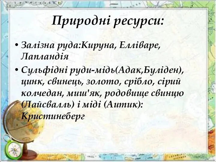 Природні ресурси: Залізна руда:Кируна, Елліваре,Лапландія Сульфідні руди-мідь(Адак,Буліден),цинк, свинець, золото, срібло,