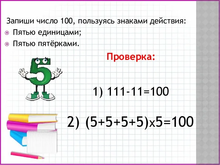 Запиши число 100, пользуясь знаками действия: Пятью единицами; Пятью пятёрками. Проверка: 1) 111-11=100 2) (5+5+5+5)х5=100
