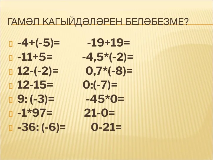 ГАМӘЛ КАГЫЙДӘЛӘРЕН БЕЛӘБЕЗМЕ? -4+(-5)= -19+19= -11+5= -4,5*(-2)= 12-(-2)= 0,7*(-8)= 12-15= 0:(-7)= 9: (-3)=