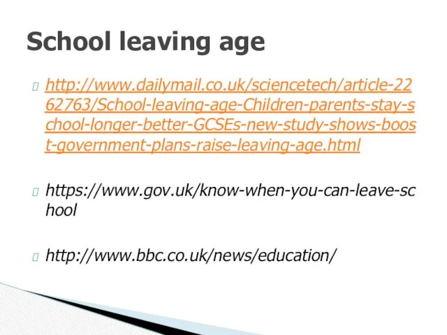 http://www.dailymail.co.uk/sciencetech/article-2262763/School-leaving-age-Children-parents-stay-school-longer-better-GCSEs-new-study-shows-boost-government-plans-raise-leaving-age.html https://www.gov.uk/know-when-you-can-leave-school http://www.bbc.co.uk/news/education/ School leaving age