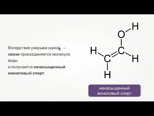 Вследствие разрыва одной -связи присоединяется молекула воды и получается ненасыщенный виниловый спирт. ненасыщенный виниловый спирт