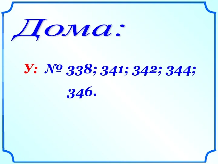 Дома: У: № 338; 341; 342; 344; 346.