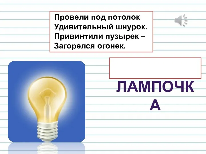 Провели под потолок Удивительный шнурок. Привинтили пузырек – Загорелся огонек. ЛАМПОЧКА