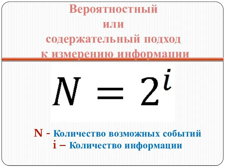 Вероятностный или содержательный подход к измерению информации N - Количество возможных событий i – Количество информации