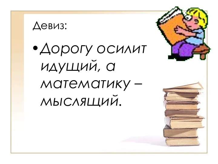 Девиз: Дорогу осилит идущий, а математику – мыслящий.