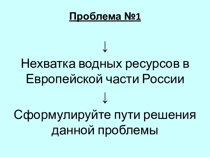 Проблема №1 ↓ Нехватка водных ресурсов в Европейской части России ↓ Сформулируйте пути решения данной проблемы