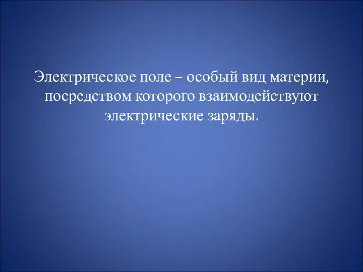 Электрическое поле – особый вид материи, посредством которого взаимодействуют электрические заряды.