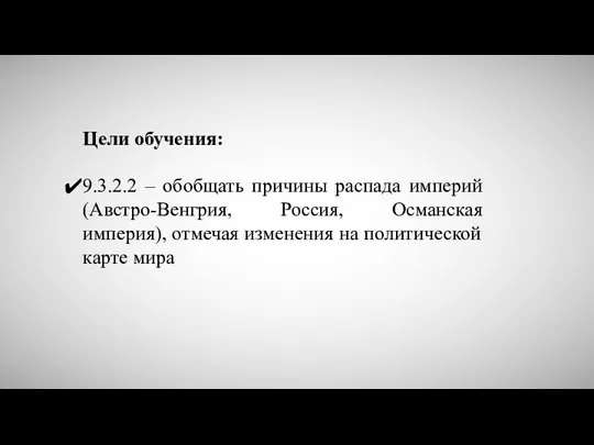 Цели обучения: 9.3.2.2 – обобщать причины распада империй (Австро-Венгрия, Россия,