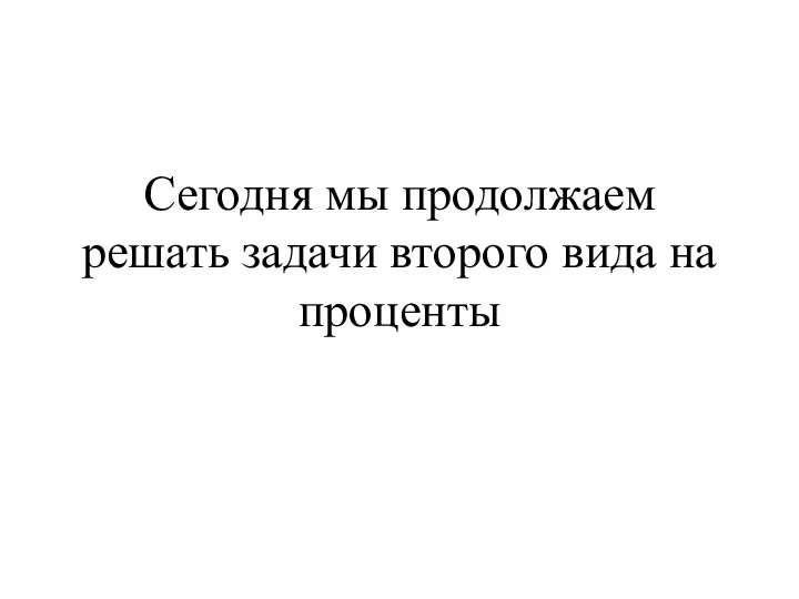 Сегодня мы продолжаем решать задачи второго вида на проценты