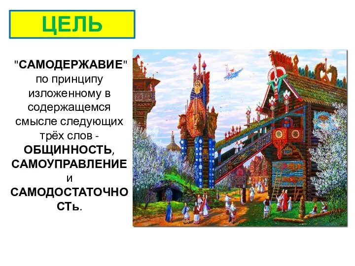 ЦЕЛЬ "САМОДЕРЖАВИЕ" по принципу изложенному в содержащемся смысле следующих трёх слов - ОБЩИННОСТЬ, САМОУПРАВЛЕНИЕ и САМОДОСТАТОЧНОСТь.