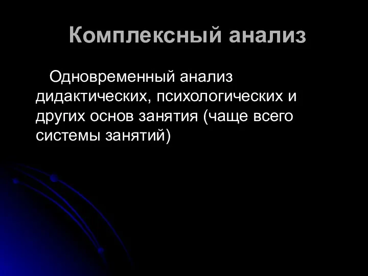 Комплексный анализ Одновременный анализ дидактических, психологических и других основ занятия (чаще всего системы занятий)